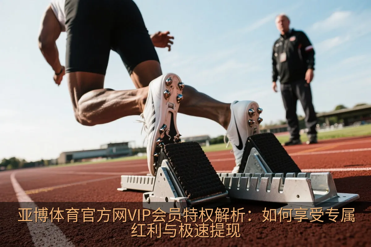 亚博体育官方网VIP会员特权解析：如何享受专属红利与极速提现